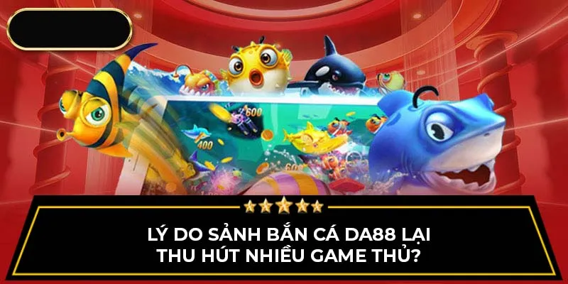 Lý do sảnh bắn cá DA88 lại thu hút nhiều game thủ?